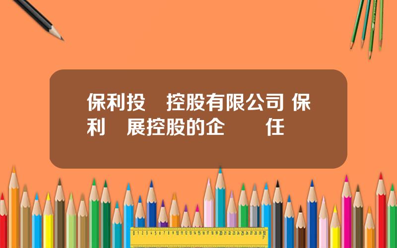 保利投資控股有限公司 保利發展控股的企業責任
